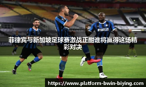 菲律宾与新加坡足球赛激战正酣谁将赢得这场精彩对决
