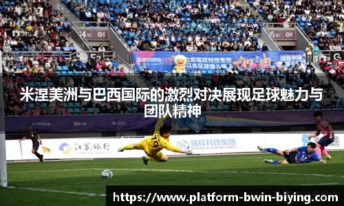 米涅美洲与巴西国际的激烈对决展现足球魅力与团队精神