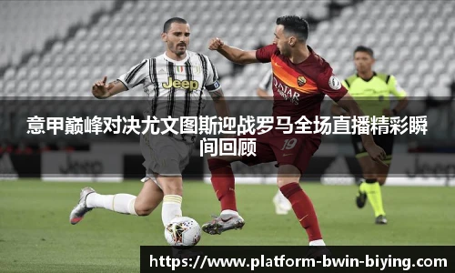 意甲巅峰对决尤文图斯迎战罗马全场直播精彩瞬间回顾
