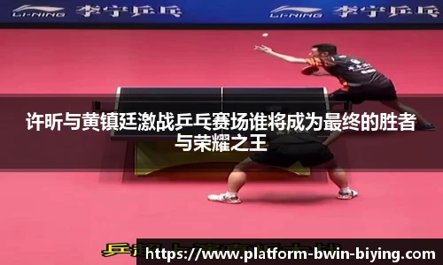 许昕与黄镇廷激战乒乓赛场谁将成为最终的胜者与荣耀之王