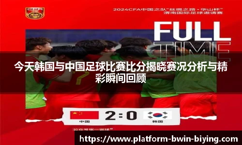 今天韩国与中国足球比赛比分揭晓赛况分析与精彩瞬间回顾