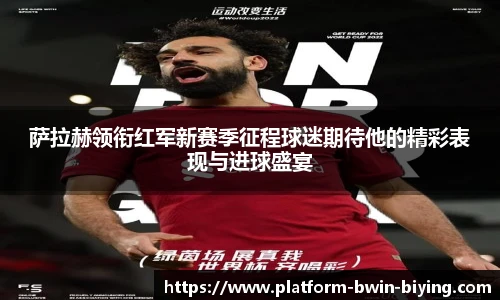 萨拉赫领衔红军新赛季征程球迷期待他的精彩表现与进球盛宴