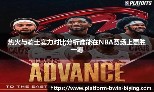热火与骑士实力对比分析谁能在NBA赛场上更胜一筹