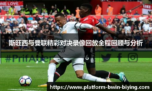 斯旺西与曼联精彩对决录像回放全程回顾与分析