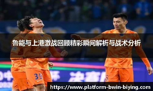 鲁能与上港激战回顾精彩瞬间解析与战术分析