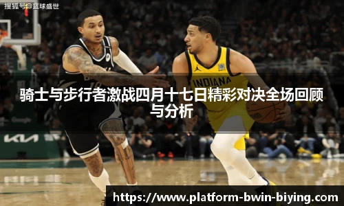 骑士与步行者激战四月十七日精彩对决全场回顾与分析